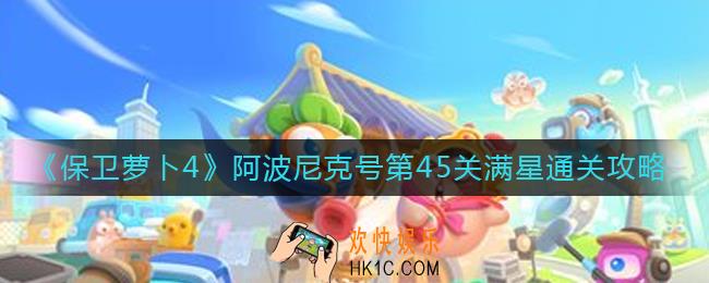 保卫萝卜4阿波尼克号第45关怎么过_阿波尼克号第45关满星通关攻略