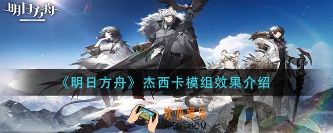 明日方舟杰西卡模组效果是什么_杰西卡模组效果介绍