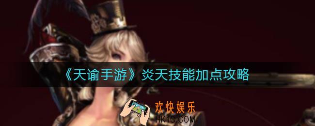 天谕手游炎天技能怎么加点_炎天技能加点攻略