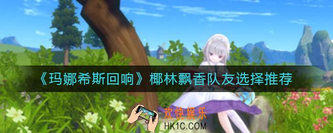 玛娜希斯回响椰林飘香队友怎么选择_椰林飘香队友选择推荐