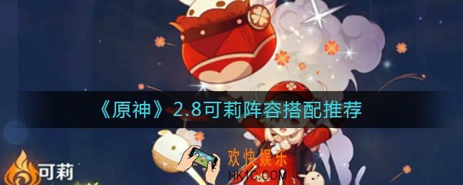 原神2.8可莉阵容怎么搭配_2.8可莉阵容搭配推荐
