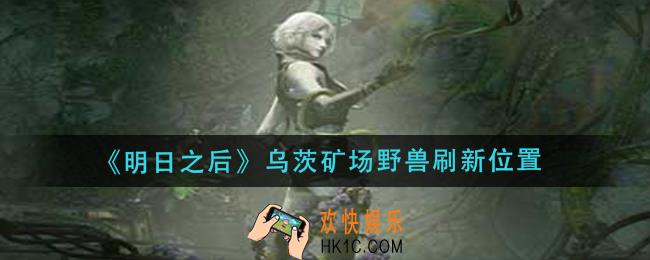 明日之后乌茨矿场野兽刷新点在哪_乌茨矿场野兽刷新位置