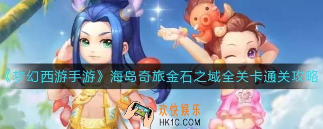 梦幻西游手游海岛奇旅金石之域怎么过_海岛奇旅金石之域全关卡通关攻略