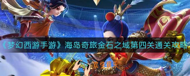 梦幻西游手游金石之域第四关怎么过_海岛奇旅金石之域第四关通关攻略