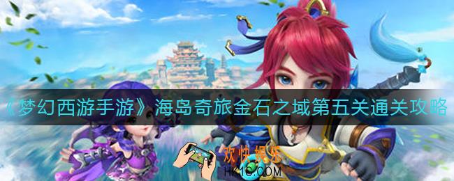 梦幻西游手游金石之域第五关怎么过_海岛奇旅金石之域第五关通关攻略