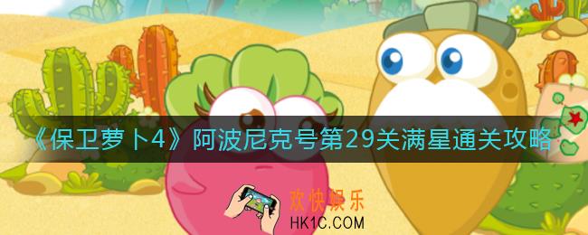 保卫萝卜4阿波尼克号第29关怎么过_阿波尼克号第29关满星通关攻略