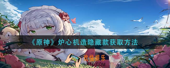 原神炉心机造隐藏款怎么获得_炉心机造隐藏款获取方法