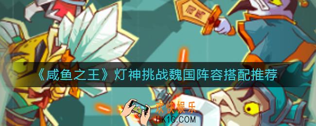 咸鱼之王灯神挑战魏国阵容怎么搭配_灯神挑战魏国阵容搭配推荐