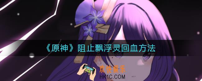 原神怎么阻止飘浮灵回血_阻止飘浮灵回血方法
