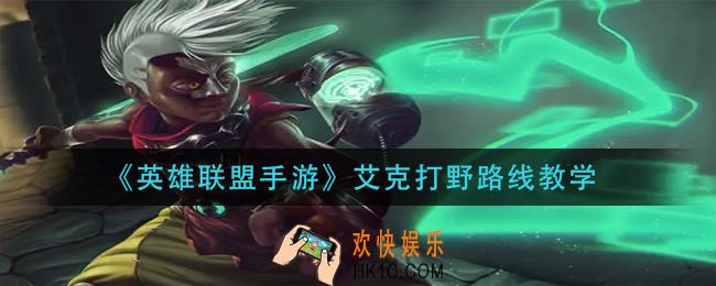 英雄联盟手游艾克打野怎么玩_艾克打野路线教学