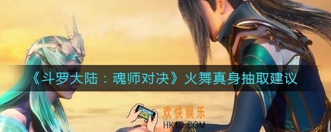 斗罗大陆魂师对决火舞真身值不值得抽_火舞真身抽取建议