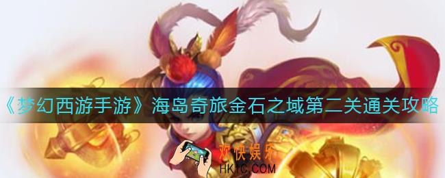 梦幻西游手游海岛奇旅金石之域第二关怎么过_海岛奇旅金石之域第二关通关攻略