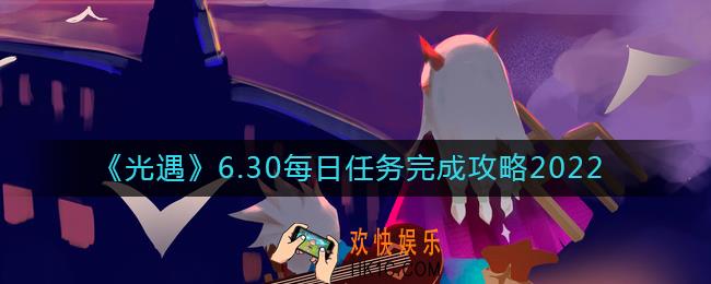 光遇6.30每日任务怎么做_6.30每日任务完成攻略2022