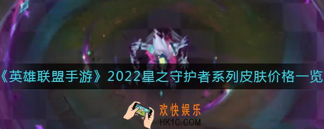 英雄联盟手游2022星之守护者系列皮肤有哪些_星之守护者系列皮肤价格一览2022