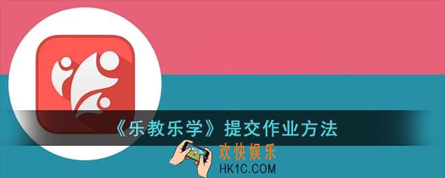 乐教乐学怎么交作业_乐教乐学提交作业方法