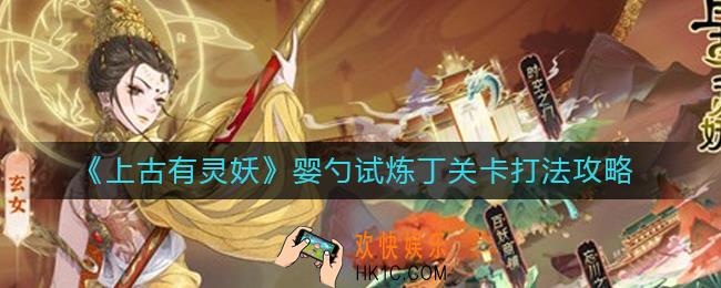 上古有灵妖婴勺试炼丁怎么打_婴勺试炼丁关卡打法攻略
