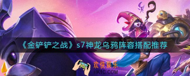 金铲铲之战s7神龙乌鸦阵容怎么搭配_s7神龙乌鸦阵容搭配推荐