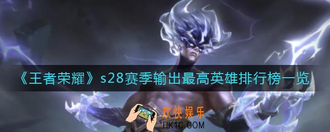 王者荣耀s28哪个英雄输出最高_s28赛季输出最高英雄排行榜一览