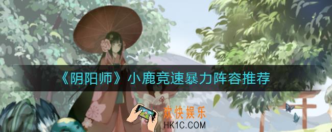 阴阳师小鹿竞速暴力阵容怎么搭配_小鹿竞速暴力阵容推荐
