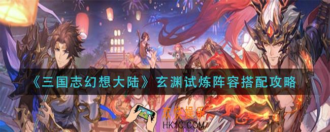 三国志幻想大陆玄渊试炼阵容怎么搭配_玄渊试炼阵容搭配攻略