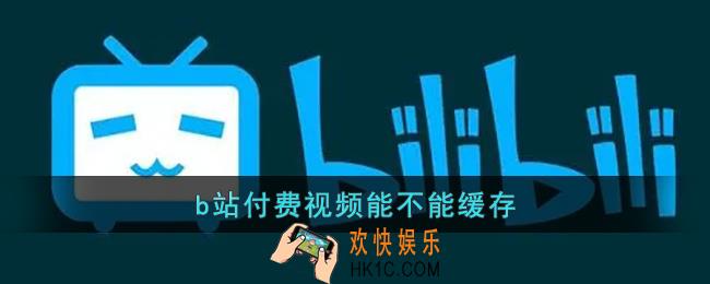 b站付费视频能不能缓存_哔哩哔哩付费视频下载方法