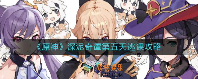 原神深泥奇谭第五天怎么逃课_深泥奇谭第五天逃课攻略