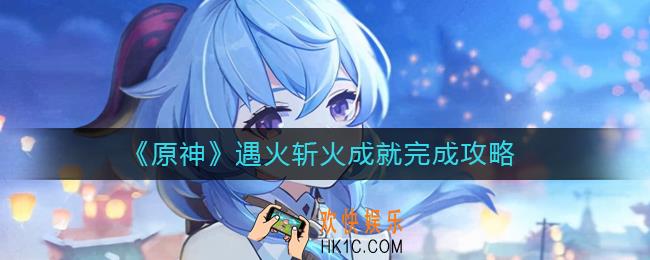 原神遇火斩火成就怎么做_遇火斩火成就完成攻略