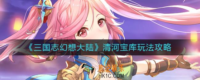 三国志幻想大陆清河宝库怎么玩_清河宝库玩法攻略
