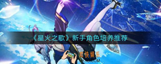 星火之歌新手养什么角色好_新手角色培养推荐