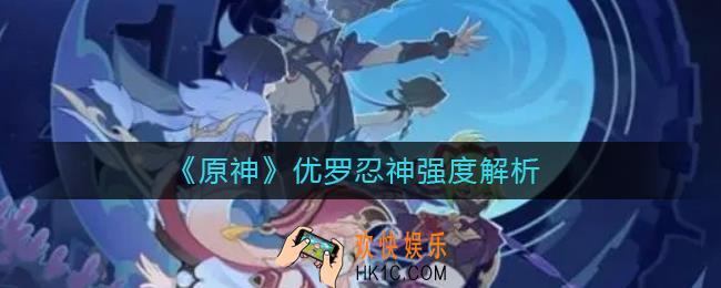 原神优罗忍神怎么样_优罗忍神强度解析