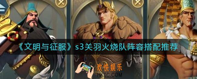 文明与征服s3关羽火烧队阵容怎么搭配_s3关羽火烧队阵容搭配推荐