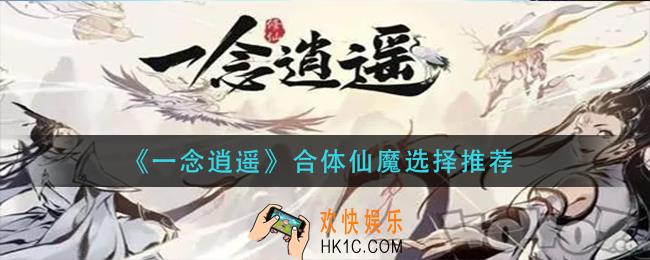 一念逍遥合体仙魔怎么选择_合体仙魔选择推荐