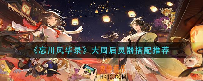 忘川风华录大周后灵器怎么选_大周后灵器搭配推荐