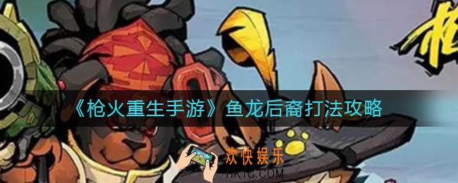 枪火重生手游鱼龙后裔怎么打_鱼龙后裔打法攻略