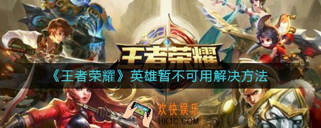 王者荣耀英雄暂不可用是什么情况_英雄暂不可用解决方法