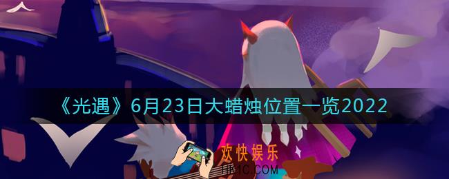 ​光遇6.23大蜡烛位置在哪_6月23日大蜡烛位置一览2022