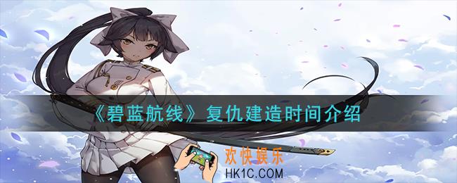 碧蓝航线复仇建造要多久_复仇建造时间介绍