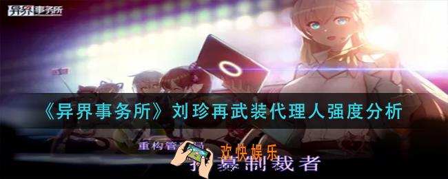 异界事务所刘珍再武装代理人怎么样_刘珍再武装代理人强度分析