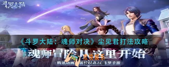 斗罗大陆武魂对决尘见君怎么打_尘见君打法攻略
