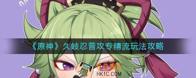 原神久岐忍普攻专精流怎么玩_久岐忍普攻专精流玩法攻略
