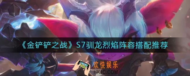 金铲铲之战S7驯龙烈焰阵容怎么搭配_S7驯龙烈焰阵容搭配推荐