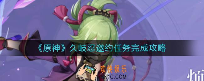 原神久岐忍邀约任务怎么做_久岐忍邀约任务完成攻略