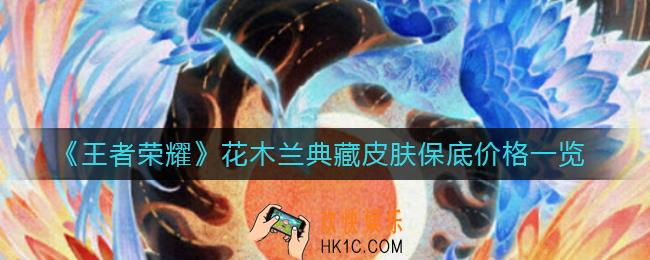 王者荣耀花木兰典藏皮肤多少钱_花木兰典藏皮肤保底价格一览