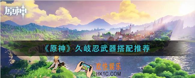 原神久岐忍武器怎么搭配_久岐忍武器搭配推荐