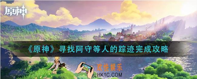 原神寻找阿守等人的踪迹任务怎么做_寻找阿守等人的踪迹完成攻略