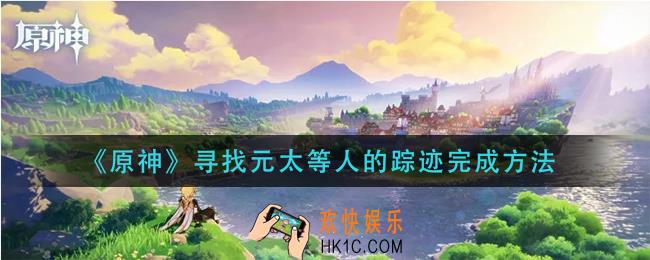 原神寻找元太等人的踪迹怎么做_寻找元太等人的踪迹完成方法