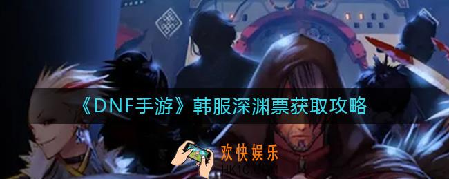DNF手游韩服深渊票怎么获得_韩服深渊票获取攻略