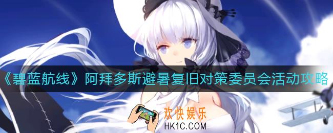 碧蓝航线阿拜多斯避暑复旧对策委员会活动怎么玩_阿拜多斯避暑复旧对策委员会活动攻略