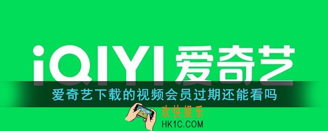 爱奇艺下载的视频会员过期还能看吗_爱奇艺会员过期后下载的电视剧还能看吗