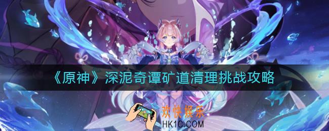 原神深泥奇谭怎么玩_深泥奇谭矿道清理挑战攻略